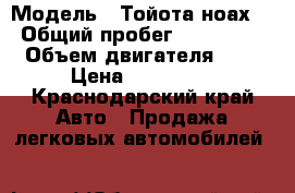  › Модель ­ Тойота ноах  › Общий пробег ­ 137 000 › Объем двигателя ­ 2 › Цена ­ 510 000 - Краснодарский край Авто » Продажа легковых автомобилей   